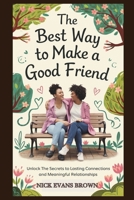 THE BEST WAY TO MAKE A GOOD FRIEND: Unlock the Secrets to Lasting Connections And Meaningful Relationships; Building Trust in Your Social Circle, Mastering Friendship Skills for Deeper Bonds. B0DPMVDYGR Book Cover
