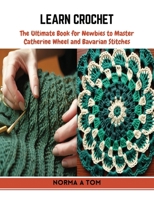 Learn Crochet: The Ultimate Book for Newbies to Master Catherine Wheel and Bavarian Stitches B0CQTW1F9S Book Cover