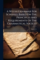 A Welsh Grammar for Schools Based On the Principles and Requirements of the Grammatical Society 117999776X Book Cover