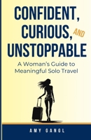 Confident, Curious, and Unstoppable: A Woman’s Guide to Meaningful Solo Travel B0DPNMJR82 Book Cover