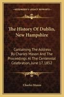 The History Of Dublin, New Hampshire: Containing The Address By Charles Mason And The Proceedings At The Centennial Celebration, June 17, 1852 1432651668 Book Cover