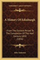 A History of Edinburgh from the Earliest Period to the Completion of the Half Century 1850: With Brief Notices of Eminent or Remarkable Individuals 1241311684 Book Cover