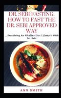 Dr. Sebi Fasting: How To Fast The Dr. Sebi Approved Way: Practising An Alkaline Diet Lifestyle With Dr. Sebi 1074505123 Book Cover