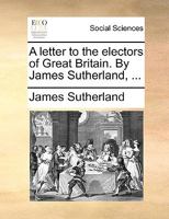 A letter to the electors of Great Britain. By James Sutherland, Esq. ... 1170579507 Book Cover