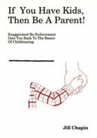 If You Have Kids, Then Be a Parent : Exaggerated Re-enforcement Gets You Back to the Basics of Childrearing 1882349008 Book Cover