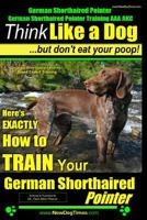 German Shorthaired Pointer, German Shorthaired Pointer Training AAA AKC: Think Like a Dog, but Don't Eat Your Poop! - German Shorthaired Pointer Breed Expert Training -: German Shorthaired Pointer, Ge 1500975826 Book Cover
