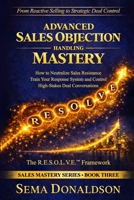 ADVANCED SALES OBJECTION HANDLING MASTERY: How to Neutralize Sales Resistance, Training Your Response System, and Control High-Stakes Deal Conversations B0GY8FGPFK Book Cover