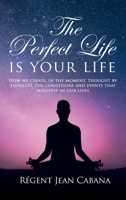 THE PERFECT LIFE Is Your Life: How we create, in the moment, thought by thought, the conditions and events that manifest in our lives 1805580981 Book Cover