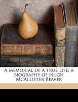 A memorial of a true life; a biography of Hugh McAllister Beaver 1176574892 Book Cover
