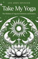 Take My Yoga: The Wisdom of Yoga for Christians and Seekers 1917991150 Book Cover