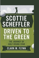 SCOTTIE SCHEFFLER: Driven to the Green - The Journey of Golf Rising Star B0DPN4GXML Book Cover