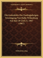 Die Gedenkfeir Der Funfzigjahrigen Vereinigung Von Halle-Wittenberg Am Juni 20 Und 21, 1867 (1867) 1168019346 Book Cover