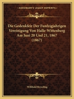 Die Gedenkfeir Der Funfzigjahrigen Vereinigung Von Halle-Wittenberg Am Juni 20 Und 21, 1867 (1867) 1160726884 Book Cover