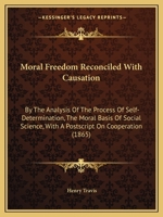 Moral Freedom Reconciled With Causation: By The Analysis Of The Process Of Self-Determination, The Moral Basis Of Social Science, With A Postscript On Cooperation 1143080033 Book Cover