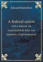 A Federal Union Not a Nation an Examination Into Our Systems of Government 1164525735 Book Cover