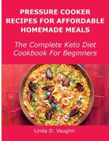 Pressure Cooker Recipes For Affordable Homemade Meals: The Complete Keto Diet Cookbook For Beginners 1483409104 Book Cover