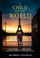 A Child Into The World: A Guide to Making Your Kids Confident, Independent, and Self-Reliant Through Traveling B0DXV12TFK Book Cover
