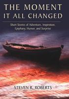 The Moment It All Changed: Short Stories of Adventure, Inspiration, Epiphany, Humor, and Surprise 1450264875 Book Cover
