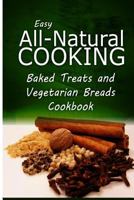 Easy All-Natural Cooking - Baked Treats and Vegetarian Cookbook: Easy Healthy Recipes Made With Natural Ingredients 1500274151 Book Cover