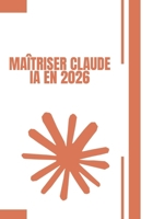MAÎTRISER CLAUDE Ia EN 2026: Le Guide Pratique Complet : Prompts • Automatisation • Agents IA • Connectors • Skills • Artifacts • Mémoire Toutes les ... débutants et professionnels (French Edition) B0GZ8RQ87R Book Cover
