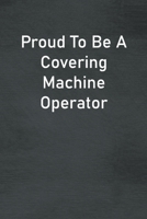 Proud To Be A Covering Machine Operator: Lined Notebook For Men, Women And Co Workers 1673837727 Book Cover