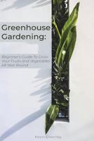 Greenhouse Gardening: Beginner's Guide to Grow Your Fruits and Vegetables All Year Round 1723015245 Book Cover