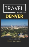 Travel Like a Local Denver: Denver Colorado Travel Guide B0CHL3RPN2 Book Cover