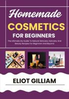 HOMEMADE COSMETICS FOR BEGINNERS: The Ultimate Diy Guide To Natural Skincare, Haircare, And Beauty Recipes For Beginners And Beyond B0G2YLV2LM Book Cover