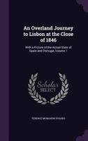 An Overland Journey to Lisbon at the Close of 1846: With a Picture of the Actual State of Spain and Portugal, Volume 1 - Primary Source Edition 1144532205 Book Cover