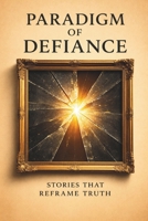 Paradigm of Defiance: Stories that Reframe Truth B0G1SNP392 Book Cover