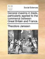 General Maxims in Trade, Particularly Applied to the Commerce Between Great Britain and France 1359358749 Book Cover