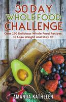 30 Day Whole Food Challenge: Over 100 Delicious Whole Food Recipes to Lose Weight and Stay Fit 1393195318 Book Cover