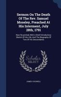 Sermon On The Death Of The Rev. Samuel Moseley, Preached At His Interment, July 28th, 1791: Now Re-printed, With A Brief Introductory Sketch Of His Life, And The Biography Of Two Of His Descendants 1340041200 Book Cover