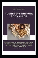 MUSHROOM TINCTURE BOOK GUIDE: Basic guide to mushroom tincture includes extraction, usage, side effect and to use to cure various ailments B087SMDPQ1 Book Cover