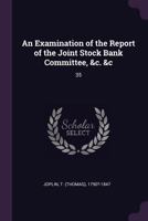 An Examination of the Report of the Joint Stock Bank Committee, &c. &c: To Which Is Added an Account of the Late Pressure in the Money Market, and Embarrassment of the Northern and Central Bank of Eng 1356376169 Book Cover