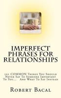 Imperfect Phrases For Relationships: 101 COMMON Things You Should Never Say To Someone Important To You... And What To Say Instead (ImPerfect Phrases Series) 147012324X Book Cover