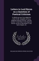 Letters to Lord Byron on a Question of Poetical Criticism: To Which Are Now First Added the Letter to Mr. Campbell, as Far as Regards Poetical Criticism: And the Answer to the Writer in the Quarterly  0548868611 Book Cover