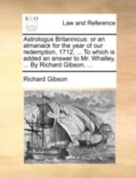 Astrologus Britannicus: or an almanack for the year of our redemption, 1712, ... To which is added an answer to Mr. Whalley, ... By Richard Gibson, ... 1170412661 Book Cover
