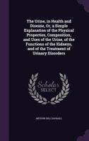 The Urine, in Health and Disease, Or, a Simple Explanation of the Physical Properties, Composition, and Uses of the Urine, of the Functions of the Kidneys, and of the Treatment of Urinary Disorders 1358246084 Book Cover