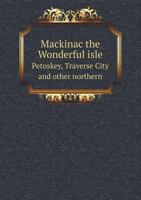 Mackinac the Wonderful Isle Petoskey, Traverse City and Other Northern 5518740581 Book Cover