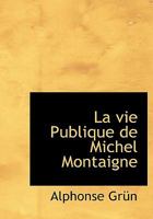 La Vie Publique de Michel Montaigne: �tude Biographique (Classic Reprint) 1117917258 Book Cover