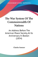 The War System Of The Commonwealth Of Nations: An Address Before The American Peace Society, At Its Anniversary In Boston 1240037910 Book Cover