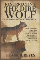 Resurrecting the Dire Wolf: The Dawn of De-Extinction: How Ancient DNA and Cutting-Edge Science Brought a Prehistoric Predator Back to Life B0F59WLRDH Book Cover