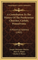 A Contribution To The History Of The Presbyterian Churches, Carlisle, Pennsylvania: A Historical Address 1104591685 Book Cover