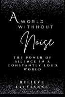 A World Without Noise: Rediscovering the Power of Silence in a Constantly Loud World B0DTTXCTYP Book Cover