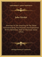 John Nicolet: Exercises At The Unveiling Of The Tablet Commemorating The Discovery And Exploration Of The Northwest, Held On Mackinac Island (1915) 110413571X Book Cover