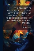 The beauties of melody; a collection of the most popular airs, duets, glees, &c., of the most esteemned authors, ancient and modern: comprising those ... the best ... Irish melodies; with appropriate 1176214993 Book Cover