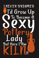 I Never Dreamed I'd Grow Up To Become A Sexy Potter Lady: Pottery Project Book, Pottery Logbook, A Gift for All Pottery lovers/ record your ceremic work/ 20 Pages, 6x9, Soft Cover. 1655588230 Book Cover