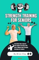 Strength training for seniors: Feel Better Now: Improve Your Health in 30 Days with Easy 5-Minute Daily Strength Exercises for Seniors B0CVG35DNX Book Cover