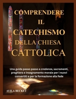 COMPRENDERE IL CATECHISMO DELLA CHIESA CATTOLICA: Una guida passo passo a credenze, sacramenti, preghiera e insegnamento morale per i nuovi convertiti e per la formazione alla fede (Italian Edition) B0HGMLFX2K Book Cover